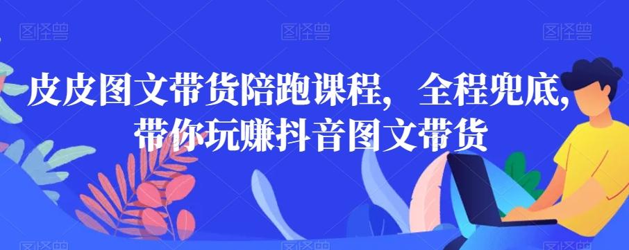 皮皮图文带货陪跑课程，全程兜底，带你玩赚抖音图文带货-星火轻创