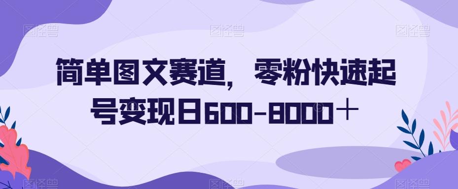 简单图文赛道，零粉快速起号变现日600-8000＋-星火轻创