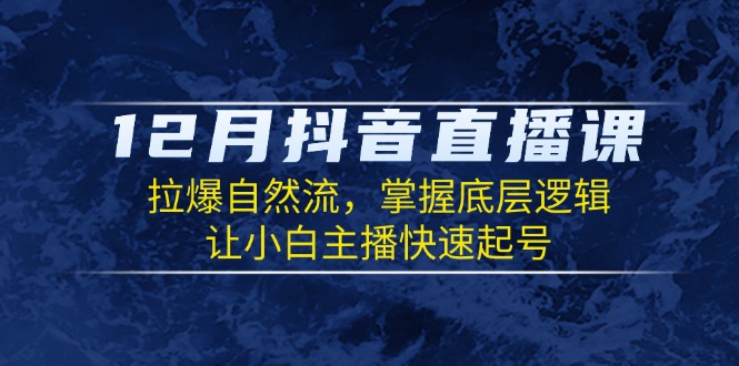 12月抖音直播课：拉爆自然流，掌握底层逻辑，让小白主播快速起号-星火轻创