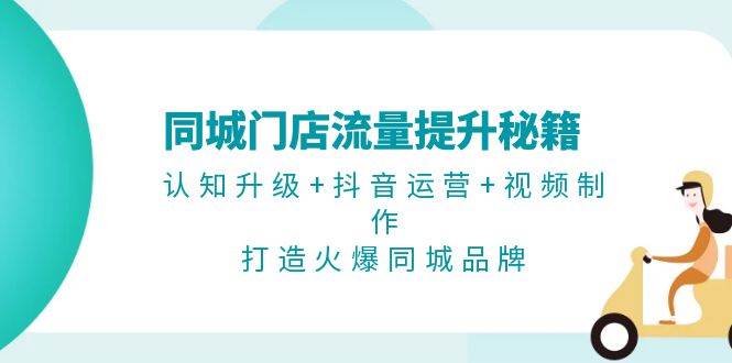 同城门店流量提升秘籍：认知升级+抖音运营+视频制作，打造火爆同城品牌-星火轻创