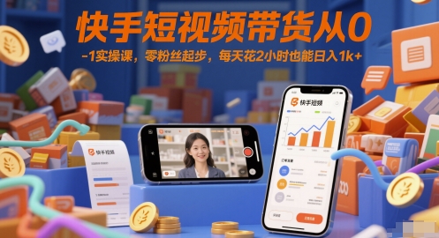 快手短视频带货从0-1实操课，零粉丝起步，每天花2小时也能日入1k+-星火轻创
