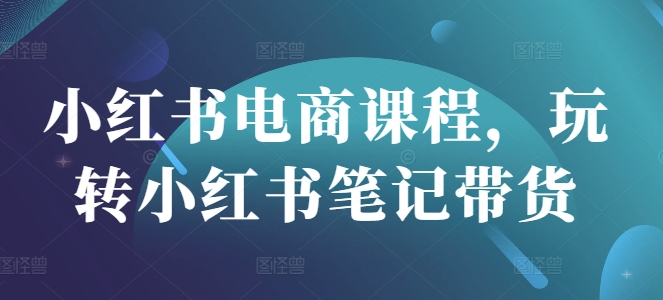 小红书电商课程，玩转小红书笔记带货-星火轻创
