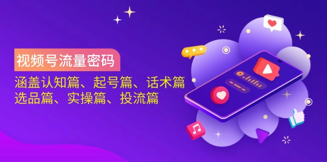 视频号流量密码：涵盖认知篇、起号篇、话术篇、选品篇、实操篇、投流篇-星火轻创