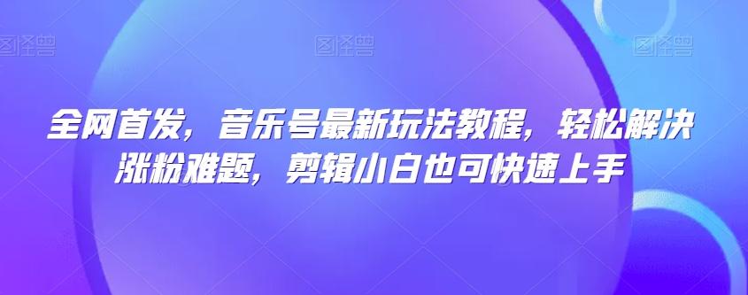 全网首发，音乐号最新玩法教程，轻松解决涨粉难题，剪辑小白也可快速上手-星火轻创