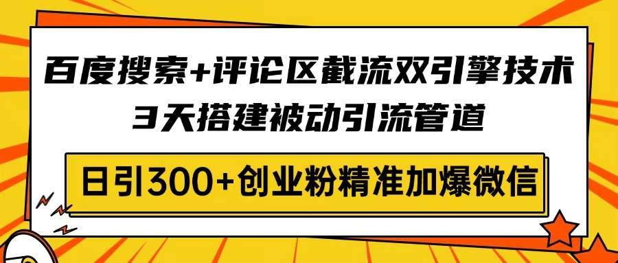 百度搜索+评论区截流双引擎技术，3天搭建被动引流管道，日引300+创业粉...-星火轻创