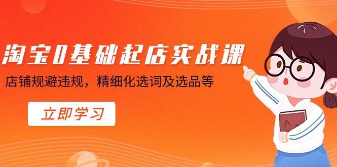 淘宝0基础起店实操课，店铺规避违规，精细化选词及选品等-星火轻创