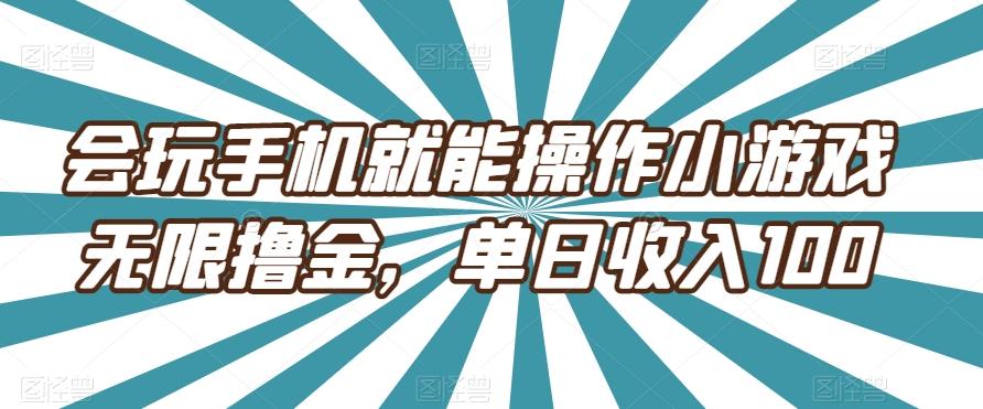 会玩手机就能操作小游戏无限撸金，单日收入100-星火轻创