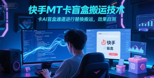 快手MT卡盲盒搬运技术，卡AI盲盒通道进行替换搬运，效果自测-星火轻创