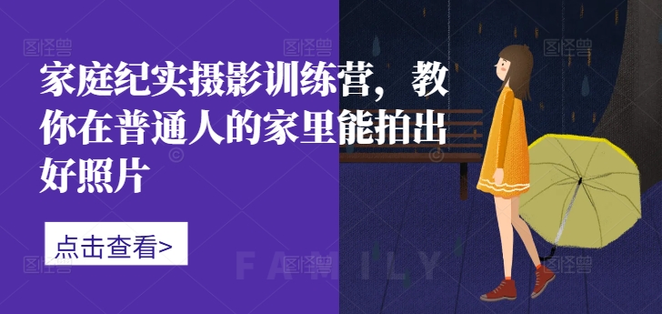 家庭纪实摄影训练营，教你在普通人的家里能拍出好照片-星火轻创
