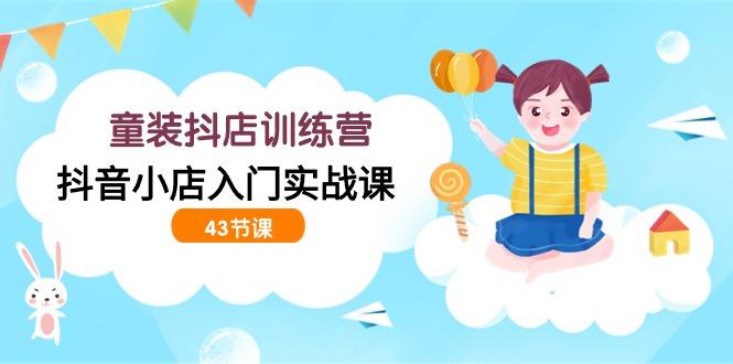 (9610期)童装抖店训练营，抖音小店入门实战课(43节课)-星火轻创