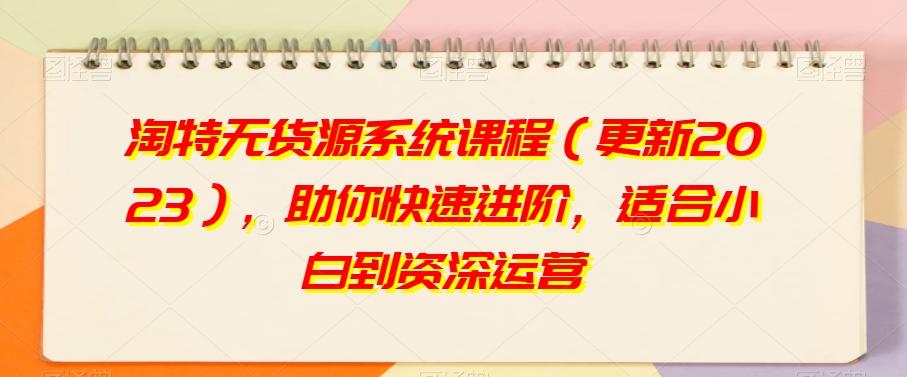 淘特无货源系统课程（更新2023），助你快速进阶，适合小白到资深运营-星火轻创
