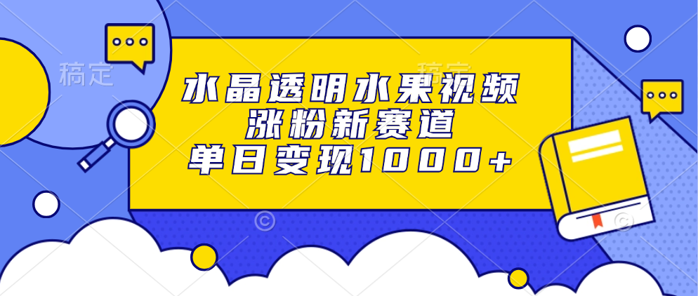 水晶透明水果视频，涨粉新赛道，单日变现1000+-星火轻创
