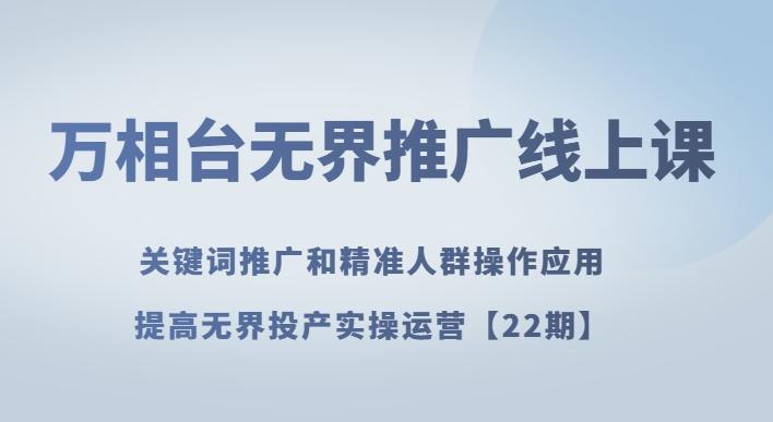 万相台无界推广线上课关键词推广和精准人群操作应用，提高无界投产实操运营【22期】-星火轻创