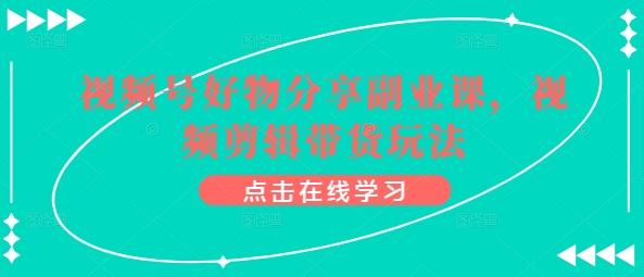 视频号好物分享副业课，视频剪辑带货玩法-星火轻创