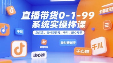 直播带货0~1~99系统实操课，自然流、微付费​起号、千川、随心推等，直播带货全链路完整逻辑-星火轻创