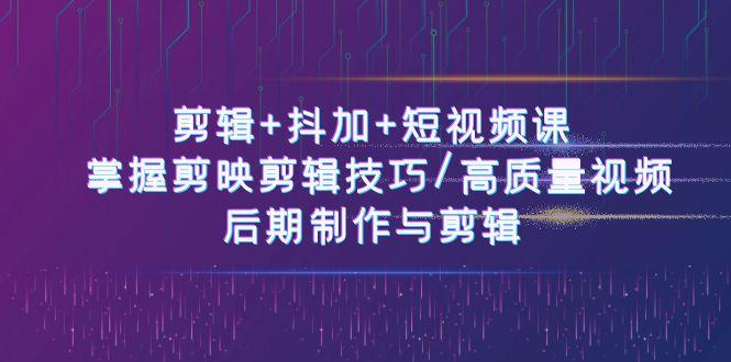 剪辑+抖加+短视频课： 掌握剪映剪辑技巧/高质量视频/后期制作与剪辑(50节)-星火轻创