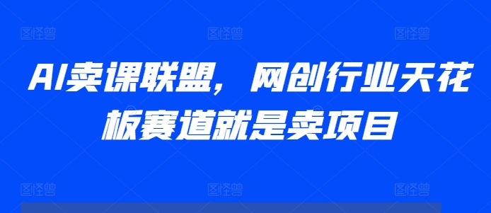 AI卖课联盟，网创行业天花板赛道就是卖项目-星火轻创