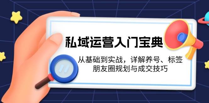 私域运营入门宝典:从基础到实战,详解养号、标签、朋友圈规划与成交技巧-星火轻创