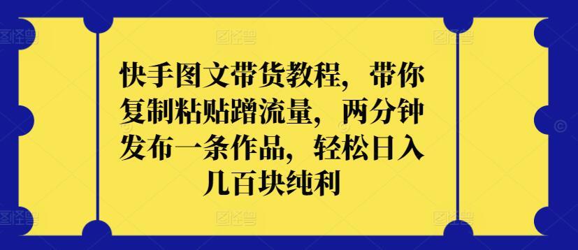 快手图文带货教程，带你复制粘贴蹭流量，两分钟发布一条作品，轻松日入几百块纯利【揭秘】-星火轻创