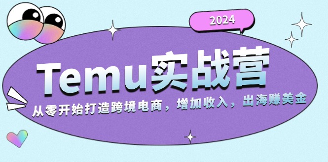 2024Temu实战营：从零开始打造跨境电商，增加收入，出海赚美金-星火轻创