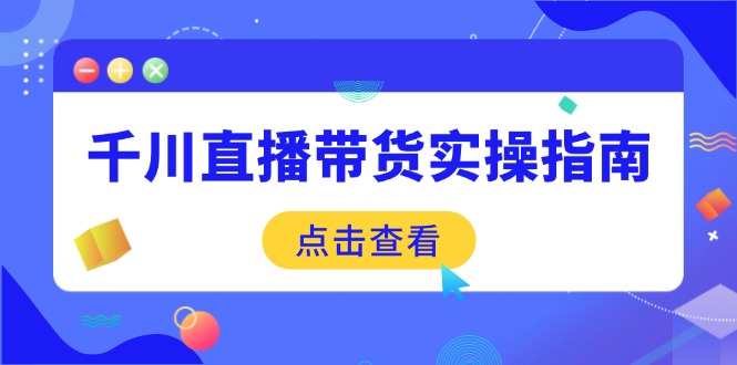 千川直播带货实操指南：从选品到数据优化，基础到实操全面覆盖-星火轻创