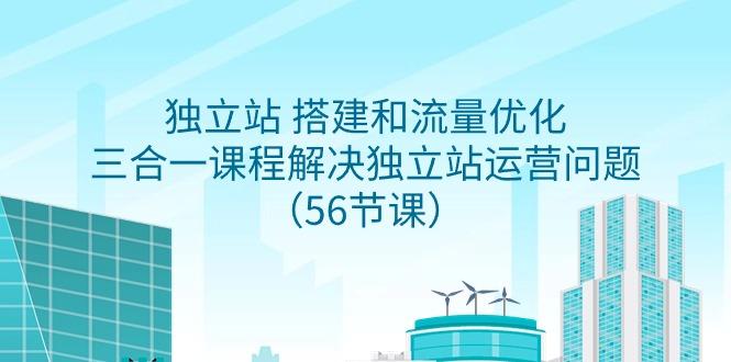 独立站 搭建和流量优化，三合一课程解决独立站运营问题(56节课)-星火轻创