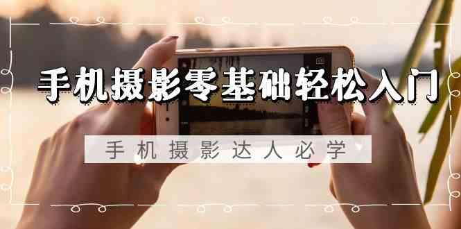 手机摄影零基础轻松入门-手机摄影达人必学，不限手机品牌(无水印课程)-星火轻创