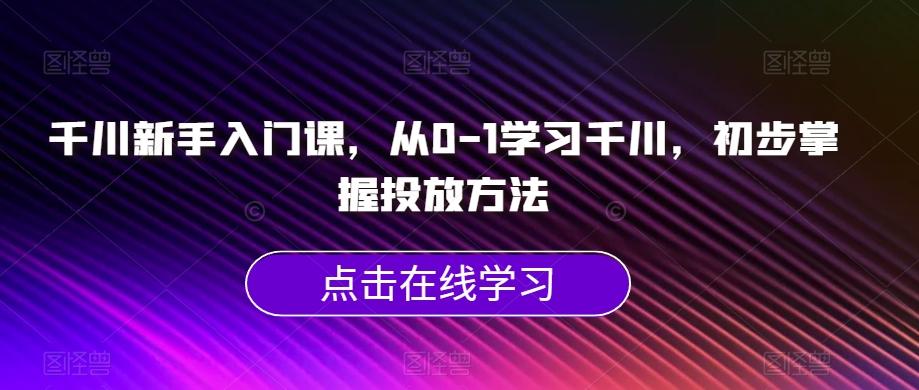 千川新手入门课，从0-1学习千川，初步掌握投放方法-星火轻创