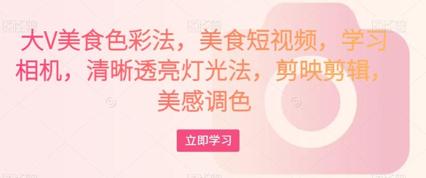 大V美食色彩法，美食短视频，学习相机，清晰透亮灯光法，剪映剪辑，美感调色-星火轻创