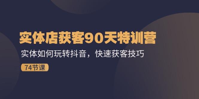 实体店获客90天特训营：实体如何玩转抖音，快速获客技巧(74节-星火轻创