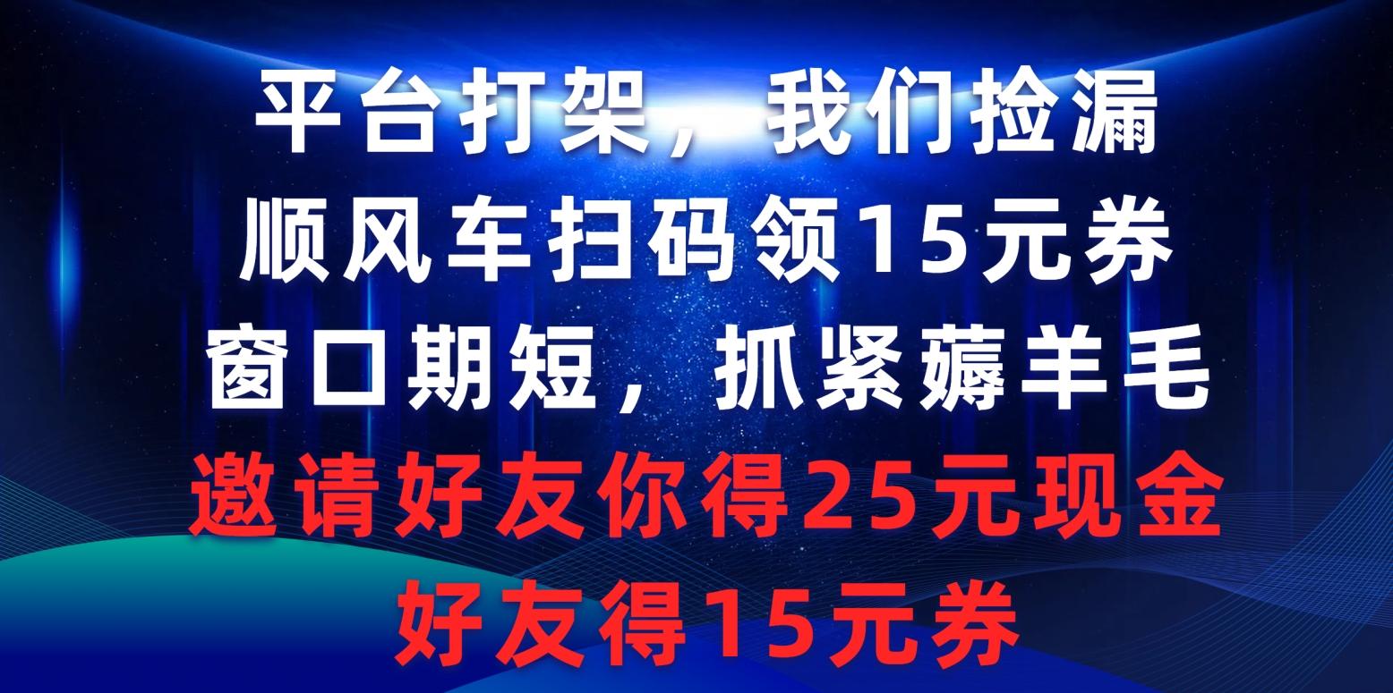 (9316期)平台打架我们捡漏，顺风车扫码领15元券，窗口期短抓紧薅羊毛，邀请好友…-星火轻创