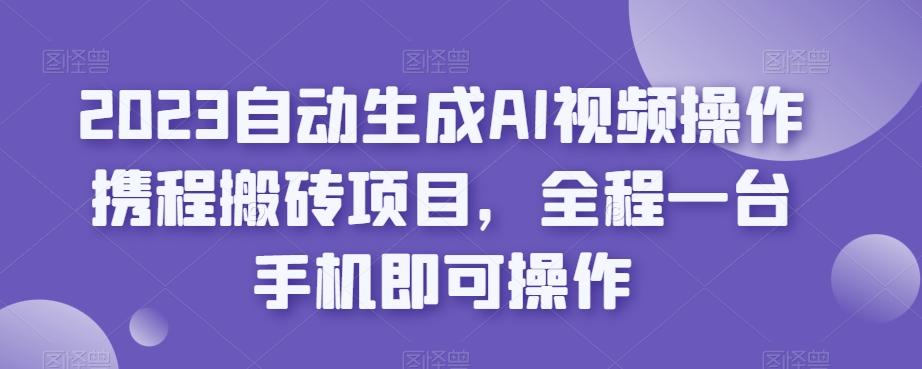 2023自动生成AI视频操作携程搬砖项目，全程一台手机即可操作-星火轻创