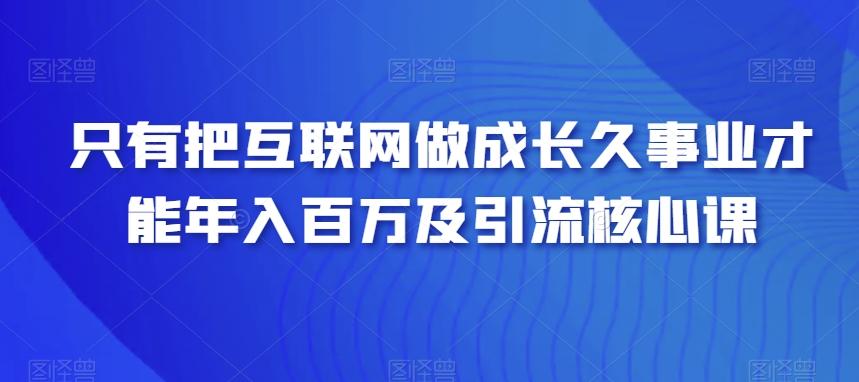 只有把互联网做成长久事业才能年入百万及引流核心课-星火轻创