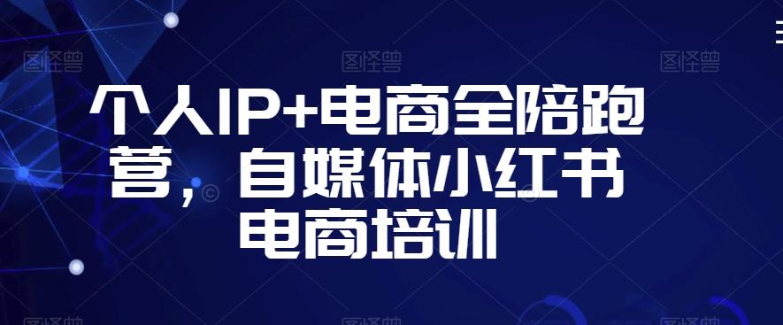 个人IP+电商全陪跑营，自媒体小红书电商培训-星火轻创