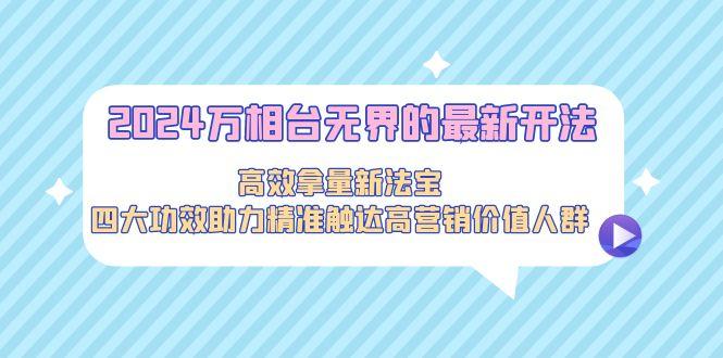 2024万相台无界的最新开法，高效拿量新法宝，四大功效助力精准触达高营…-星火轻创
