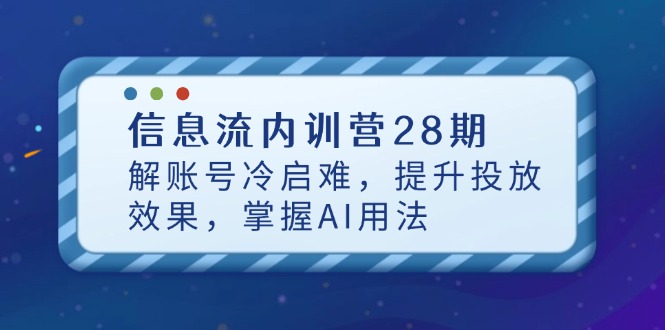 信息流内训营28期，解账号冷启难，提升投放效果，掌握AI用法-星火轻创
