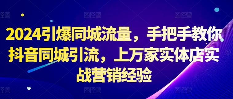 2024引爆同城流量，手把手教你抖音同城引流，上万家实体店实战营销经验-星火轻创