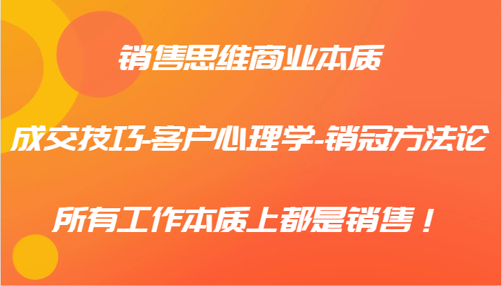 销售思维商业本质-成交技巧-客户心理学-销冠方法论,所有工作本质上都是销售!-星火轻创