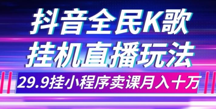 抖音全民K歌直播不露脸玩法，29.9挂小程序卖课月入10万-星火轻创