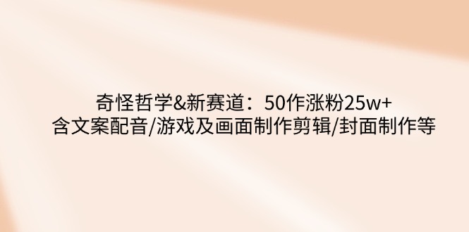 奇怪哲学-新赛道：50作涨粉25w+含文案配音/游戏及画面制作剪辑/封面制作等-星火轻创