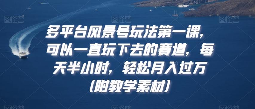 多平台风景号玩法第一课，可以一直玩下去的赛道，每天半小时，轻松月入过万（附教学素材）【揭秘】-星火轻创