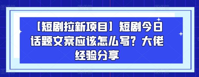 【短剧拉新项目】短剧今日话题文案应该怎么写？大佬经验分享-星火轻创