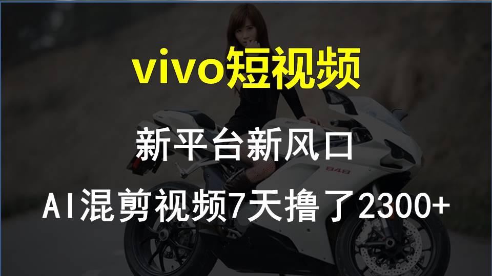 vivo短视频:新平台新风口，AI混剪视频7天撸了2300+-星火轻创