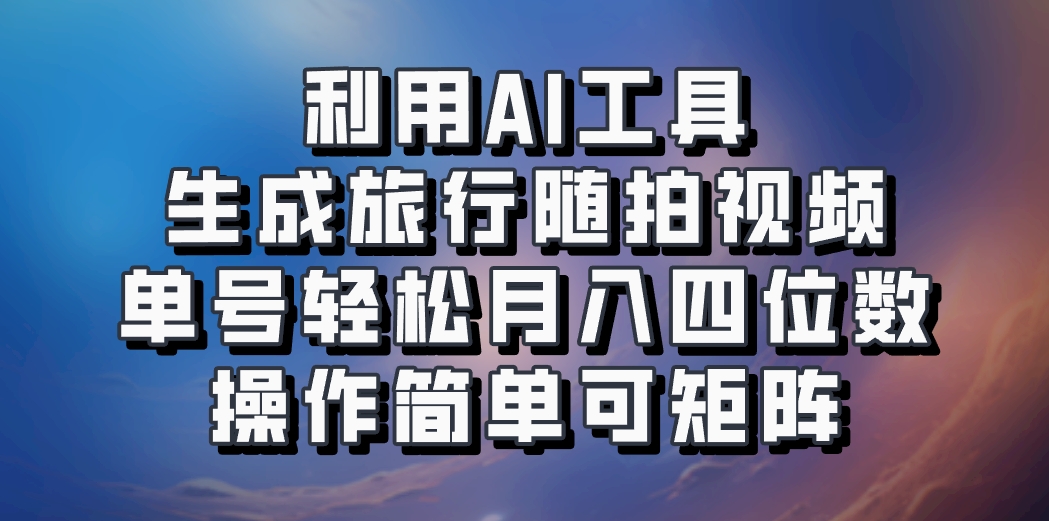 利用AI工具生成旅行随拍视频，单号轻松月入四位数，操作简单可矩阵-星火轻创