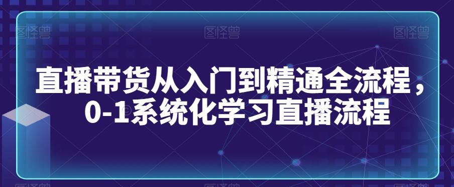 直播带货从入门到精通全流程，0-1系统化学习直播流程-星火轻创