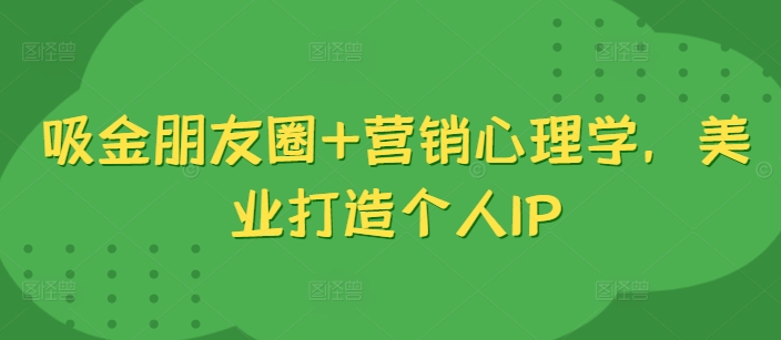 吸金朋友圈+营销心理学，美业打造个人IP-星火轻创