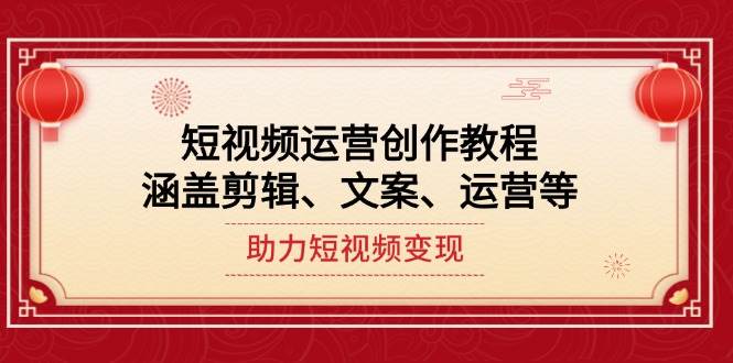 短视频运营创作教程,涵盖剪辑、文案、运营等,助力短视频变现-星火轻创