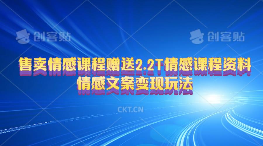 售卖情感课程，赠送2.2T情感课程资料，情感文案变现玩法-星火轻创