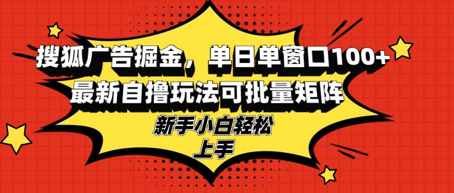 搜狐广告掘金，单日单窗口100+，最新自撸玩法可批量矩阵，适合新手小白-星火轻创