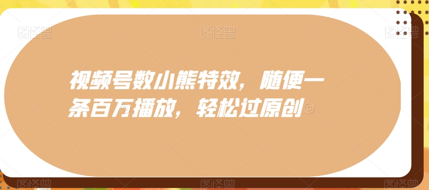 视频号数小熊特效，随便一条百万播放，轻松过原创-星火轻创
